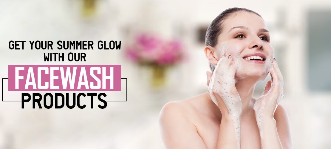 GET YOUR SUMMER GLOW ON WITH OUR FACE WASH PRODUCTS