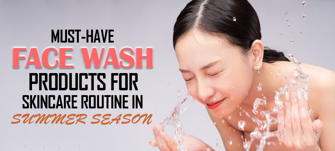 MUST-HAVE FACE WASH PRODUCTS FOR SKINCARE ROUTINE IN SUMMER SEASON