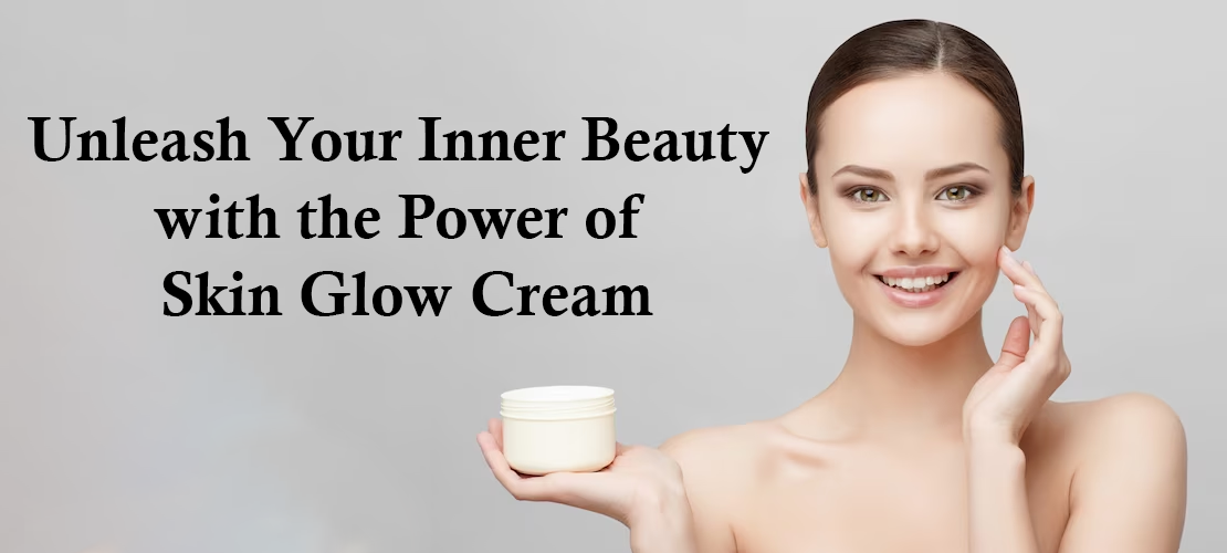 UNLEASH YOUR INNER BEAUTY WITH THE POWER OF SKIN GLOW CREAM