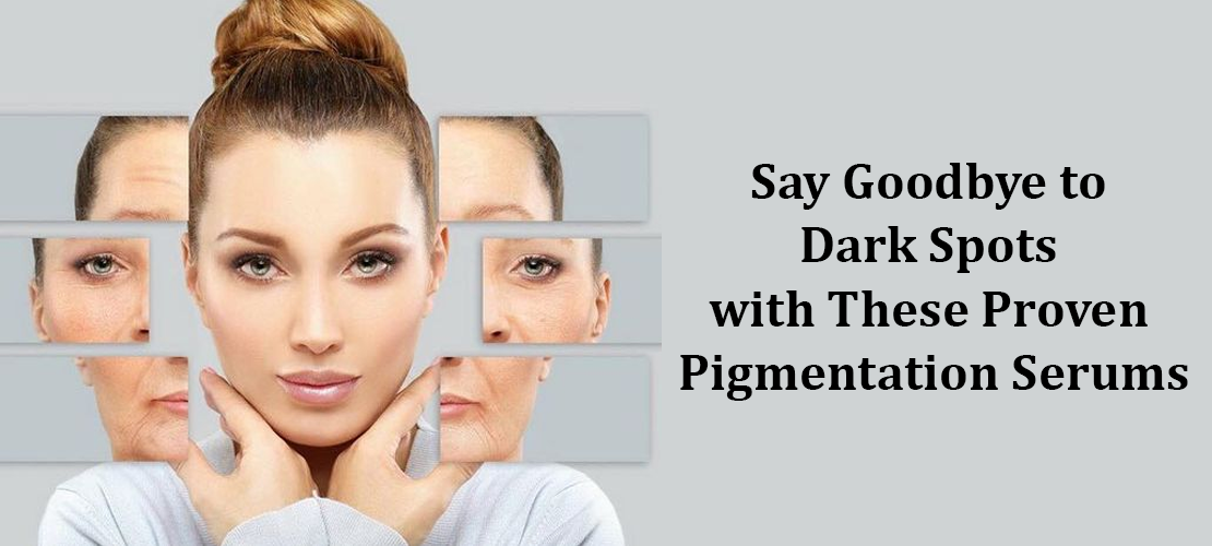 SAY GOODBYE TO DARK SPOTS WITH THESE PROVEN PIGMENTATION SERUMS