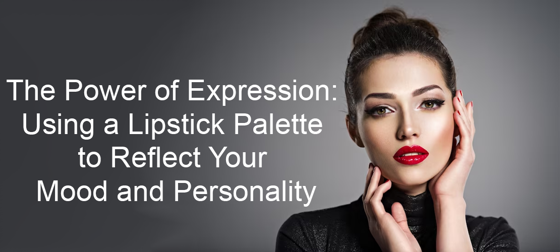 THE POWER OF EXPRESSION: USING A LIPSTICK PALETTE TO REFLECT YOUR MOOD AND PERSONALITY