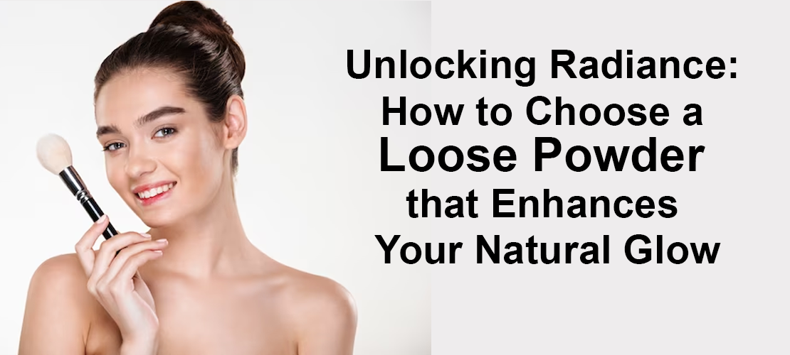 UNLOCKING RADIANCE: HOW TO CHOOSE A LOOSE POWDER THAT ENHANCES YOUR NATURAL GLOW
