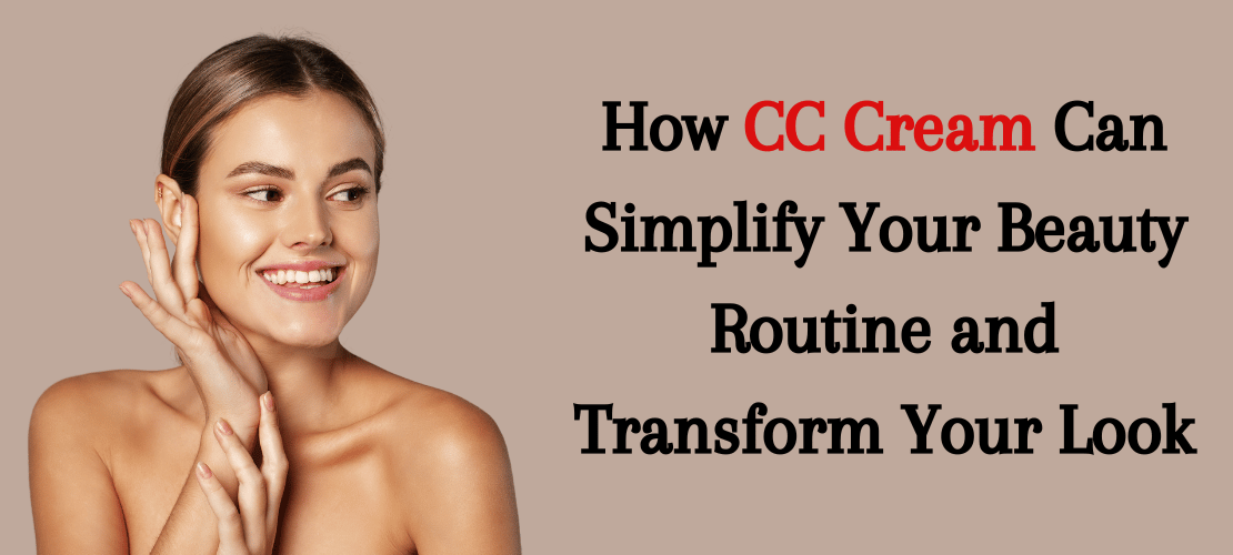 HOW CC CREAM CAN SIMPLIFY YOUR BEAUTY ROUTINE AND TRANSFORM YOUR LOOK