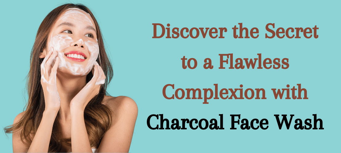 DISCOVER THE SECRET TO A FLAWLESS COMPLEXION WITH CHARCOAL FACE WASH