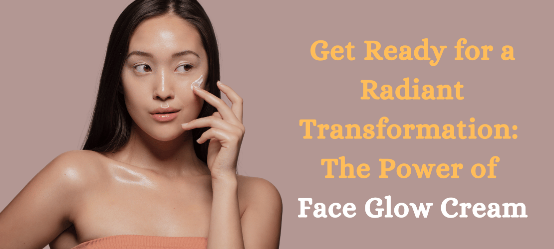 GET READY FOR A RADIANT TRANSFORMATION: THE POWER OF FACE GLOW CREAM