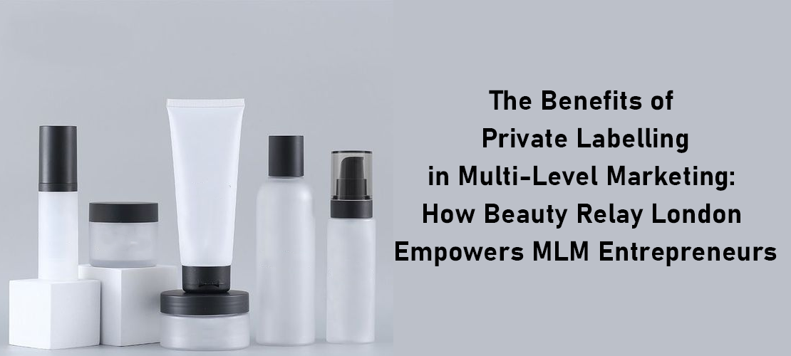 THE BENEFITS OF PRIVATE LABELLING IN MULTI-LEVEL MARKETING: HOW BEAUTY RELAY LONDON EMPOWERS MLM ENTREPRENEURS
