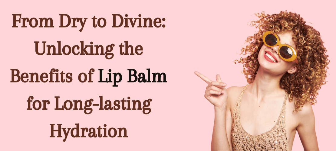 FROM DRY TO DIVINE: UNLOCKING THE BENEFITS OF LIP BALM FOR LONG-LASTING HYDRATION