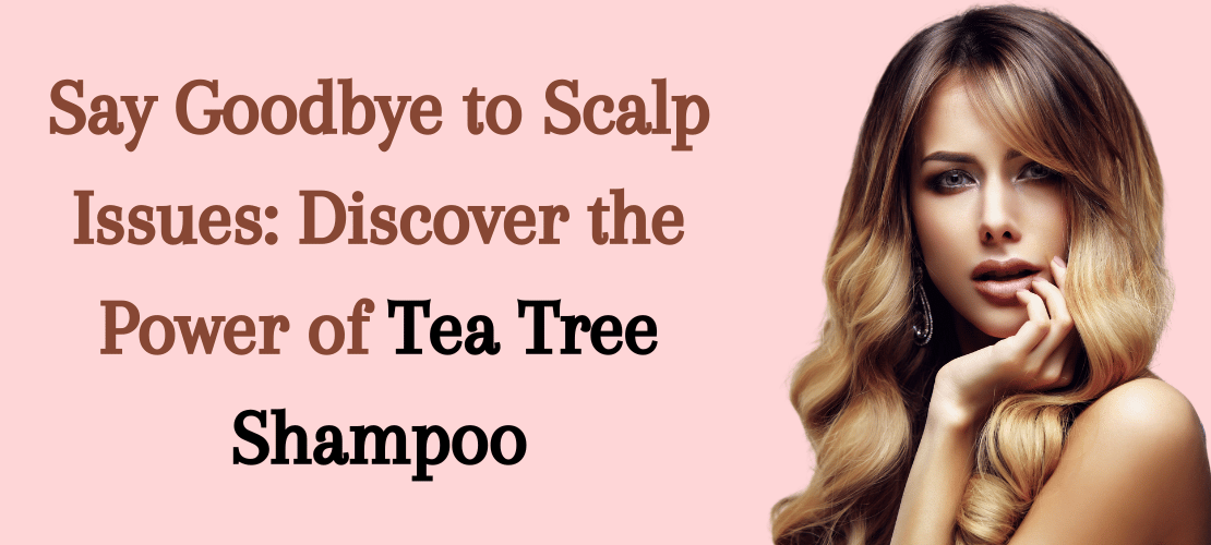 SAY GOODBYE TO SCALP ISSUES: DISCOVER THE POWER OF TEA TREE SHAMPOO