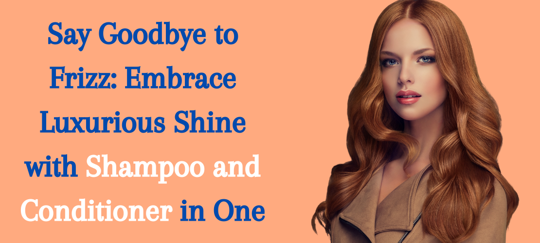 SAY GOODBYE TO FRIZZ: EMBRACE LUXURIOUS SHINE WITH SHAMPOO AND CONDITIONER IN ONE