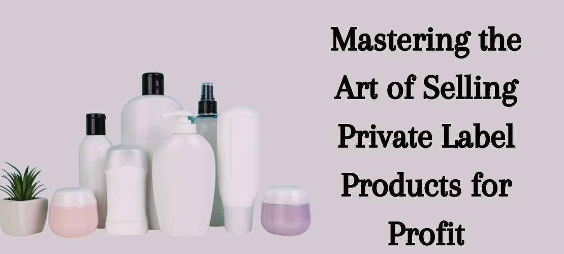 MASTERING THE ART OF SELLING PRIVATE LABEL PRODUCTS FOR PROFIT