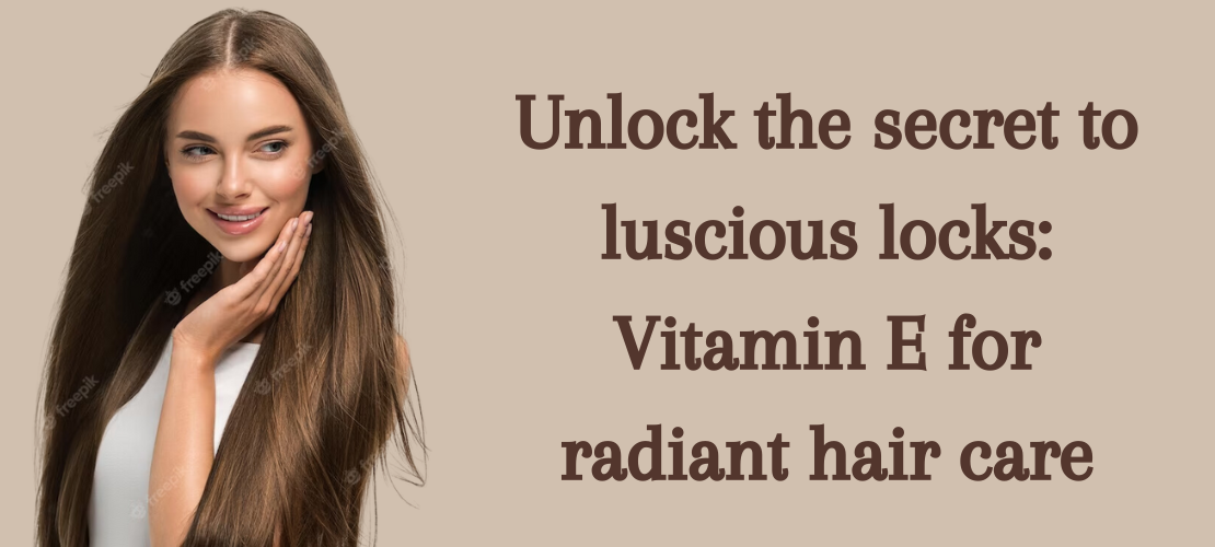 UNLOCK THE SECRET TO LUSCIOUS LOCKS: VITAMIN E FOR RADIANT HAIR CARE