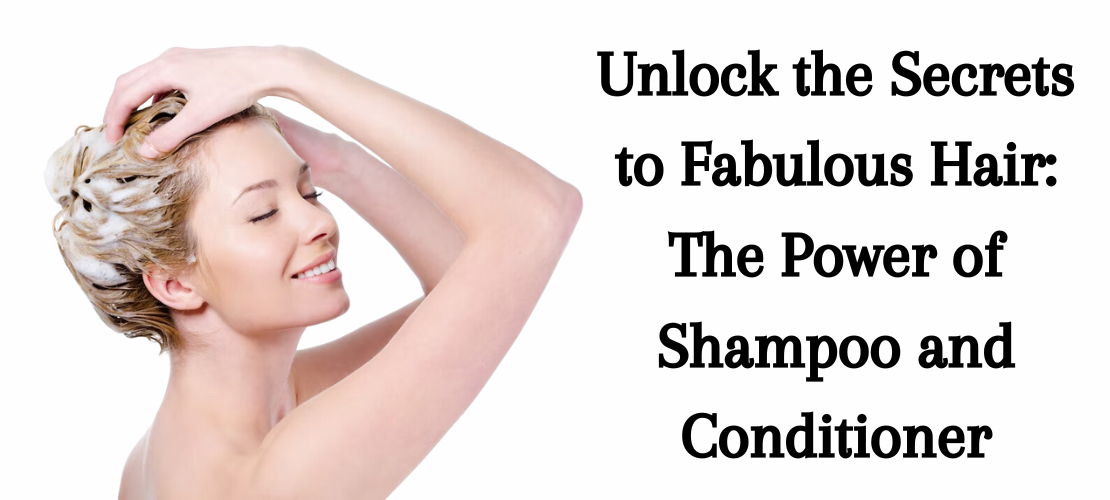 UNLOCK THE SECRETS TO FABULOUS HAIR: THE POWER OF SHAMPOO AND CONDITIONER