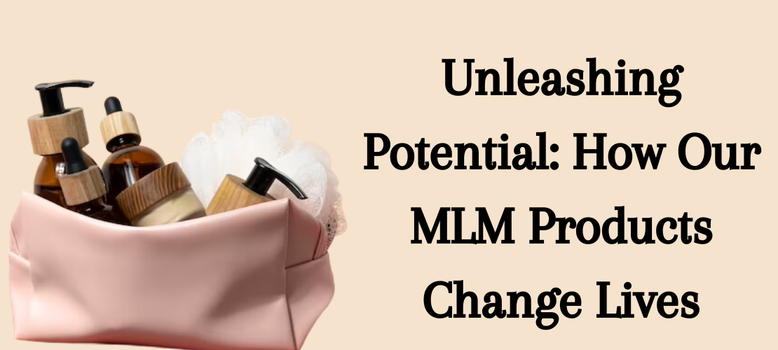 UNLEASHING POTENTIAL: HOW OUR MLM PRODUCTS CHANGE LIVES